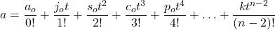 \[a=\frac{a_o}{0!}+\frac{j_ot}{1!}+\frac{s_ot^2}{2!}+\frac{c_ot^3}{3!}+\frac{p_ot^4}{4!}+\ldots+\frac{kt^{n-2}}{\left(n-2\right)!}\]