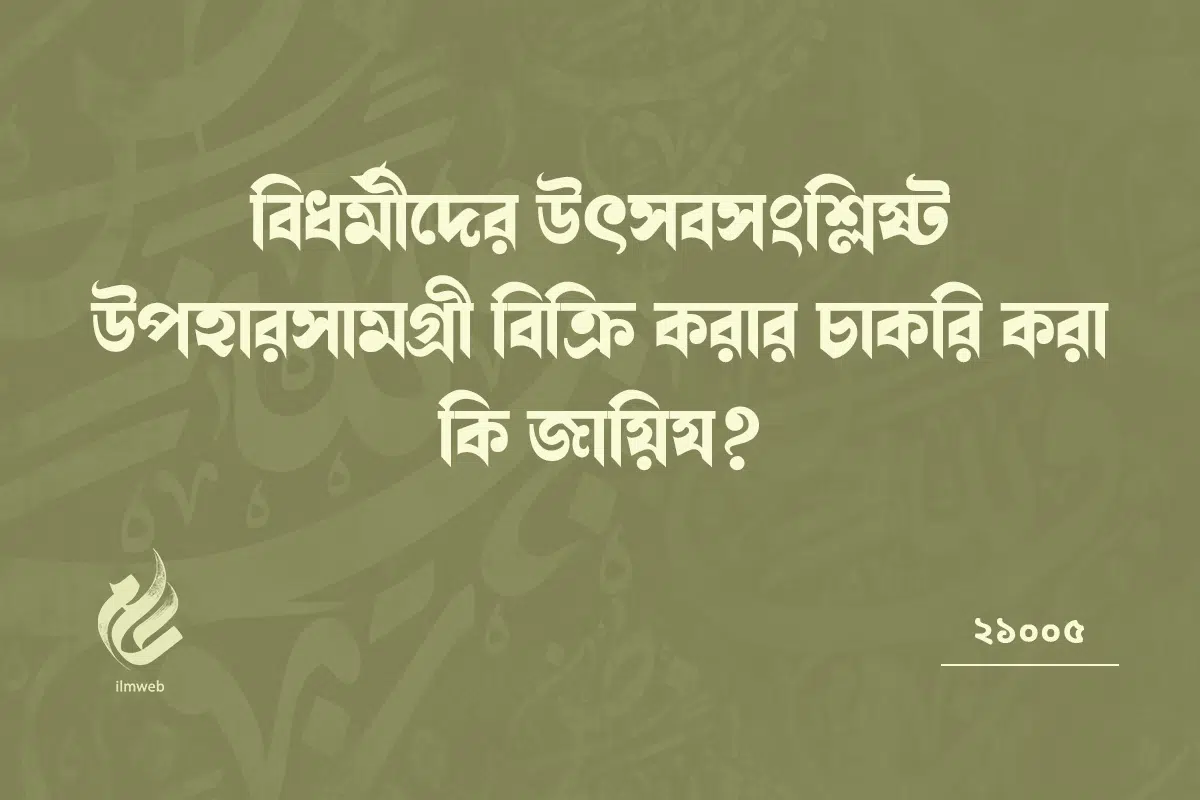 বিধর্মীদের উৎসব সংশ্লিষ্ট উপহারসামগ্রী বিক্রি করার চাকরি করা কি জায়িয?