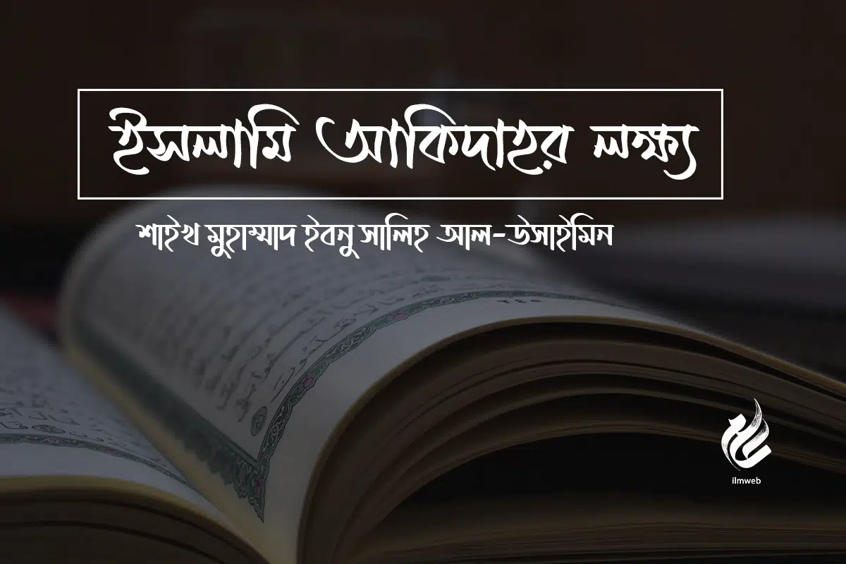 ইসলামি আকিদাহর লক্ষ্য : শাইখ মুহাম্মাদ ইবনু সালিহ আল-উসাইমিন